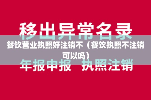 餐饮营业执照好注销不（餐饮执照不注销可以吗）