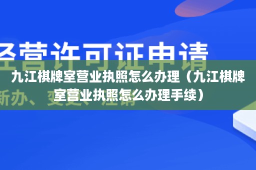 九江棋牌室营业执照怎么办理（九江棋牌室营业执照怎么办理手续）