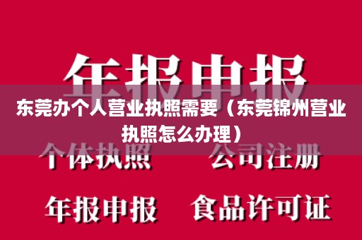 东莞办个人营业执照需要（东莞锦州营业执照怎么办理）