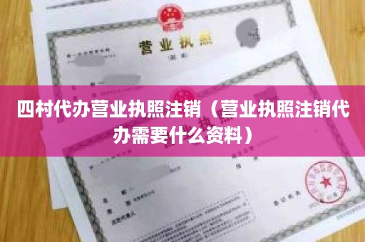 四村代办营业执照注销（营业执照注销代办需要什么资料）