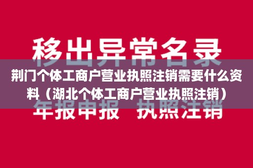 荆门个体工商户营业执照注销需要什么资料（湖北个体工商户营业执照注销）