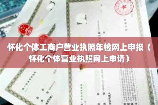 怀化个体工商户营业执照年检网上申报（怀化个体营业执照网上申请）