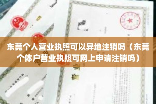 东莞个人营业执照可以异地注销吗（东莞个体户营业执照可网上申请注销吗）