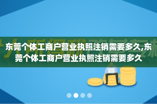 东莞个体工商户营业执照注销需要多久,东莞个体工商户营业执照注销需要多久