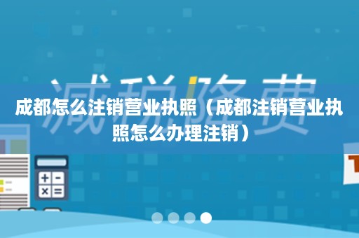 成都怎么注销营业执照（成都注销营业执照怎么办理注销）