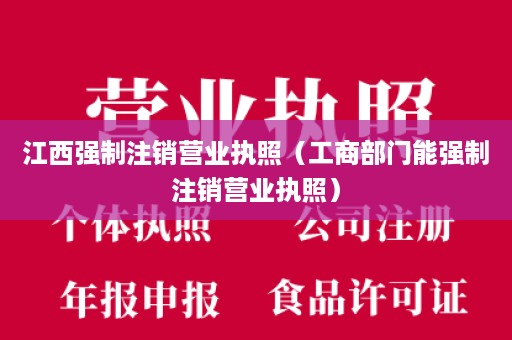 江西强制注销营业执照（工商部门能强制注销营业执照）