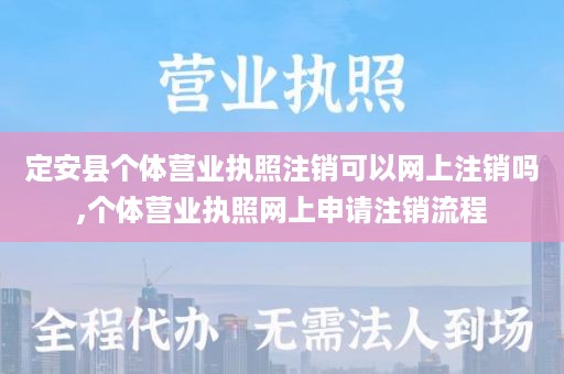 定安县个体营业执照注销可以网上注销吗,个体营业执照网上申请注销流程