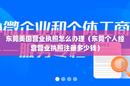 东莞美国营业执照怎么办理（东莞个人经营营业执照注册多少钱）