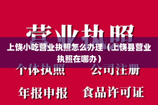 上饶小吃营业执照怎么办理（上饶县营业执照在哪办）