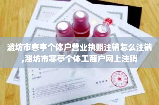 潍坊市寒亭个体户营业执照注销怎么注销,潍坊市寒亭个体工商户网上注销