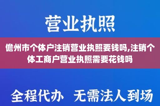 儋州市个体户注销营业执照要钱吗,注销个体工商户营业执照需要花钱吗