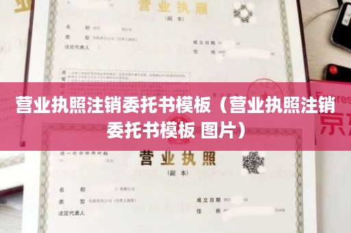 营业执照注销委托书模板（营业执照注销委托书模板 图片）