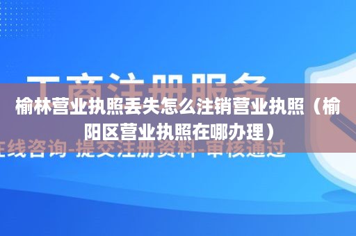 榆林营业执照丢失怎么注销营业执照（榆阳区营业执照在哪办理）