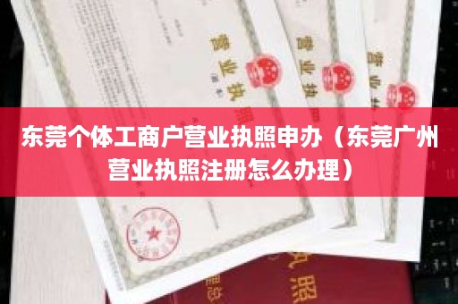 东莞个体工商户营业执照申办（东莞广州营业执照注册怎么办理）