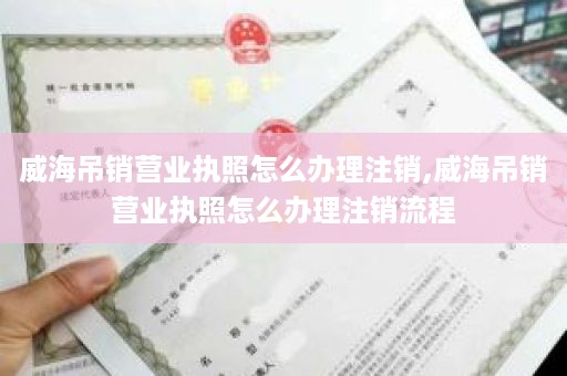 威海吊销营业执照怎么办理注销,威海吊销营业执照怎么办理注销流程