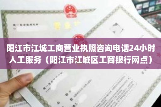 阳江市江城工商营业执照咨询电话24小时人工服务（阳江市江城区工商银行网点）