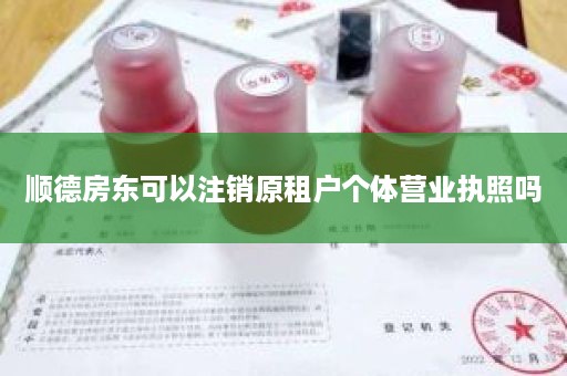 顺德房东可以注销原租户个体营业执照吗