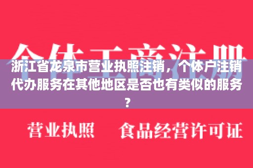 浙江省龙泉市营业执照注销，个体户注销代办服务在其他地区是否也有类似的服务？