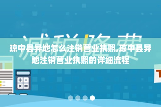 琼中县异地怎么注销营业执照,琼中县异地注销营业执照的详细流程