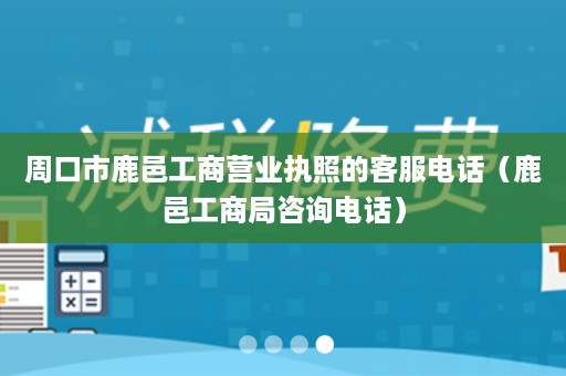 周口市鹿邑工商营业执照的客服电话（鹿邑工商局咨询电话）