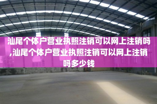 汕尾个体户营业执照注销可以网上注销吗,汕尾个体户营业执照注销可以网上注销吗多少钱