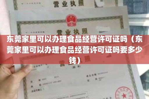 东莞家里可以办理食品经营许可证吗（东莞家里可以办理食品经营许可证吗要多少钱）