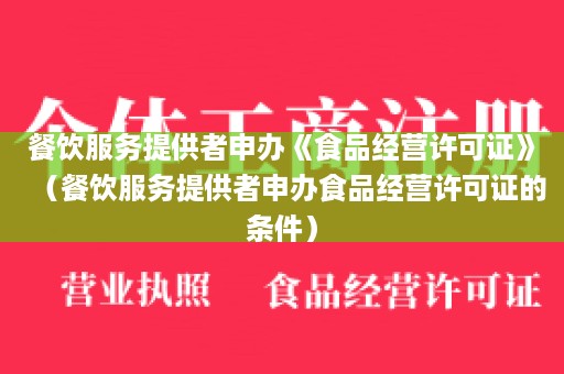 餐饮服务提供者申办《食品经营许可证》（餐饮服务提供者申办食品经营许可证的条件）