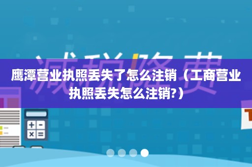 鹰潭营业执照丢失了怎么注销（工商营业执照丢失怎么注销?）