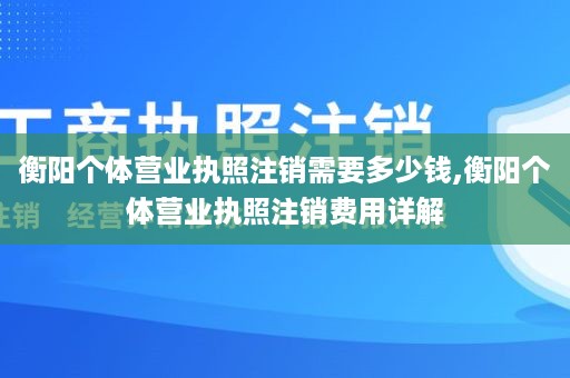 衡阳个体营业执照注销需要多少钱,衡阳个体营业执照注销费用详解