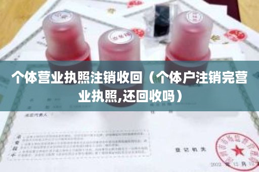 个体营业执照注销收回（个体户注销完营业执照,还回收吗）