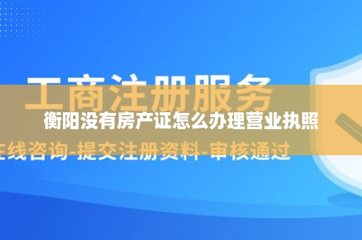 衡阳没有房产证怎么办理营业执照