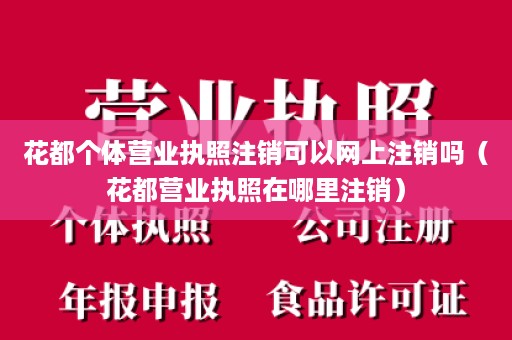 花都个体营业执照注销可以网上注销吗（花都营业执照在哪里注销）