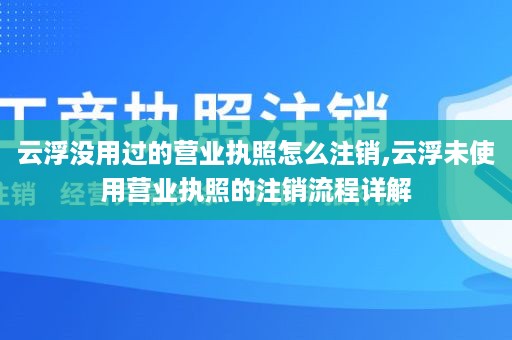 云浮没用过的营业执照怎么注销,云浮未使用营业执照的注销流程详解