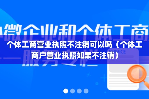 个体工商营业执照不注销可以吗（个体工商户营业执照如果不注销）