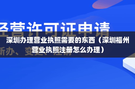 深圳办理营业执照需要的东西（深圳福州营业执照注册怎么办理）