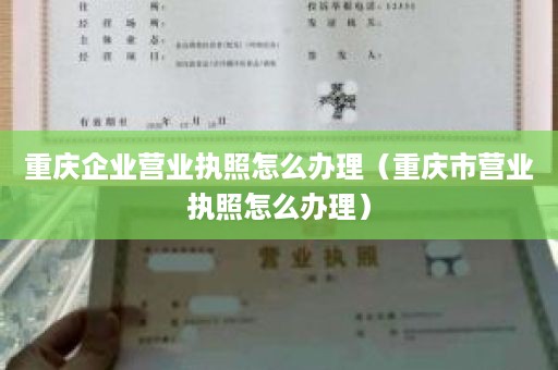 重庆企业营业执照怎么办理（重庆市营业执照怎么办理）