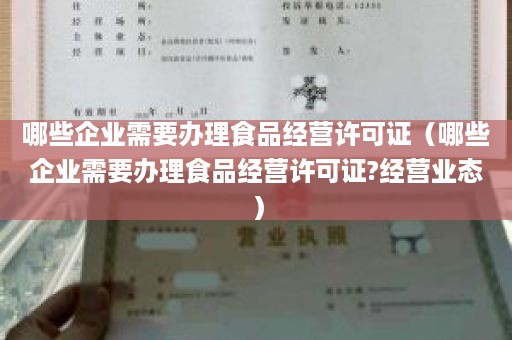 哪些企业需要办理食品经营许可证（哪些企业需要办理食品经营许可证?经营业态）