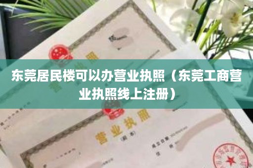 东莞居民楼可以办营业执照（东莞工商营业执照线上注册）