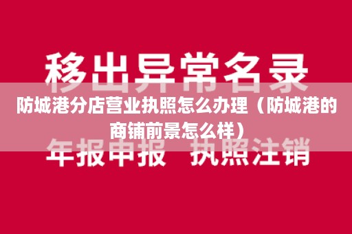 防城港分店营业执照怎么办理（防城港的商铺前景怎么样）