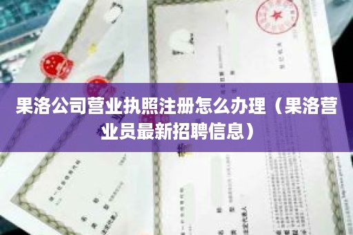 果洛公司营业执照注册怎么办理（果洛营业员最新招聘信息）