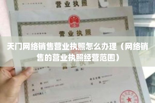 天门网络销售营业执照怎么办理（网络销售的营业执照经营范围）