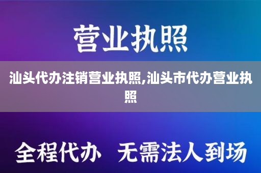 汕头代办注销营业执照,汕头市代办营业执照