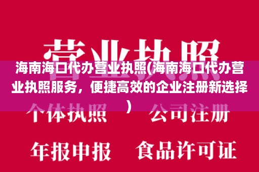 海南海口代办营业执照(海南海口代办营业执照服务，便捷高效的企业注册新选择)