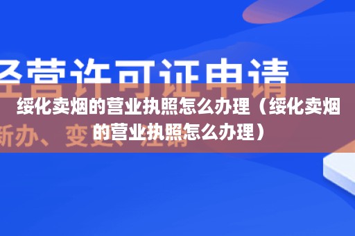 绥化卖烟的营业执照怎么办理（绥化卖烟的营业执照怎么办理）