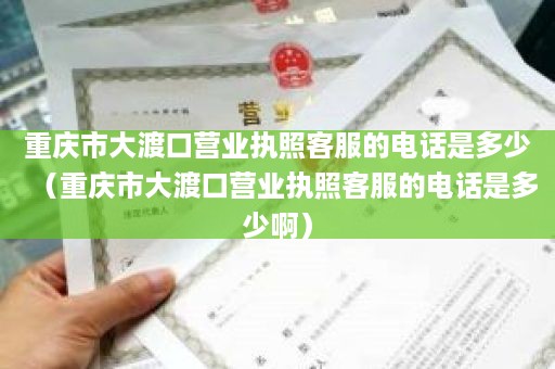 重庆市大渡口营业执照客服的电话是多少（重庆市大渡口营业执照客服的电话是多少啊）