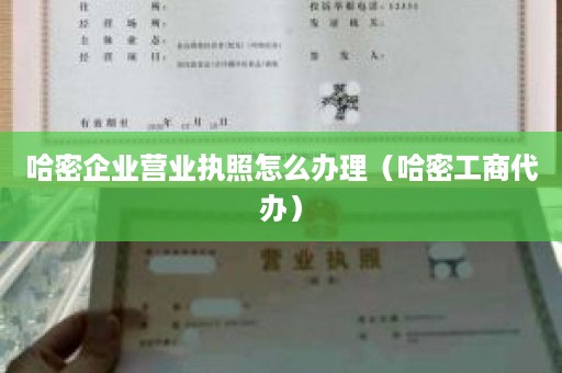 哈密企业营业执照怎么办理（哈密工商代办）