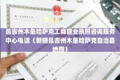 昌吉州木垒哈萨克工商营业执照咨询服务中心电话（新疆昌吉州木垒哈萨克自治县地图）