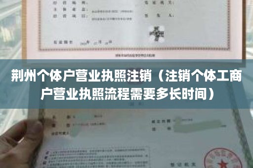 荆州个体户营业执照注销（注销个体工商户营业执照流程需要多长时间）