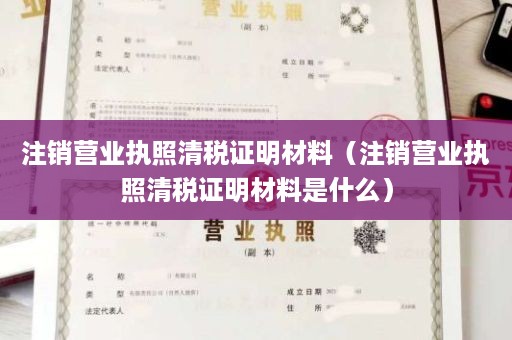 注销营业执照清税证明材料（注销营业执照清税证明材料是什么）