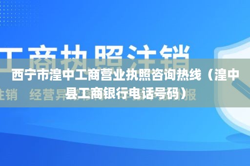 西宁市湟中工商营业执照咨询热线（湟中县工商银行电话号码）